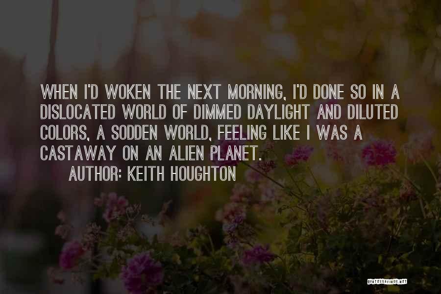 Keith Houghton Quotes: When I'd Woken The Next Morning, I'd Done So In A Dislocated World Of Dimmed Daylight And Diluted Colors, A