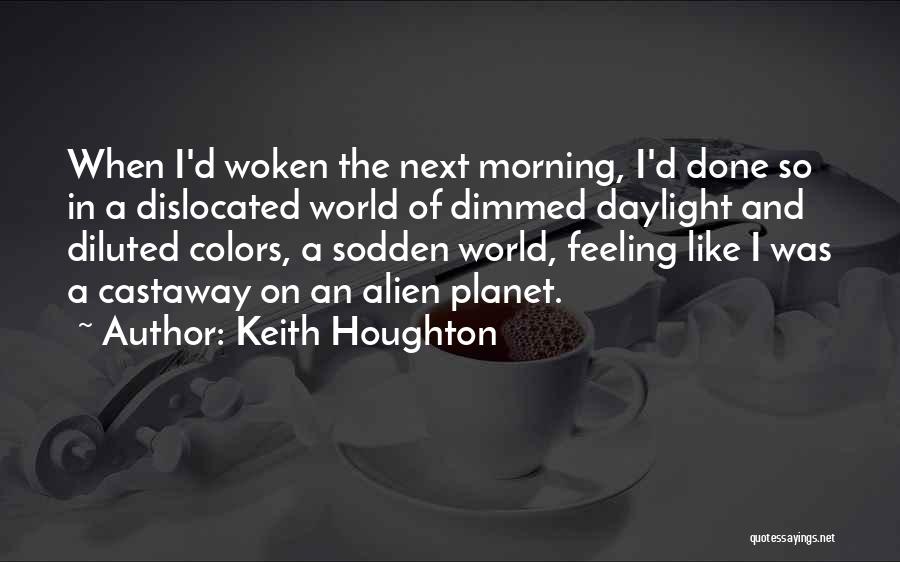 Keith Houghton Quotes: When I'd Woken The Next Morning, I'd Done So In A Dislocated World Of Dimmed Daylight And Diluted Colors, A