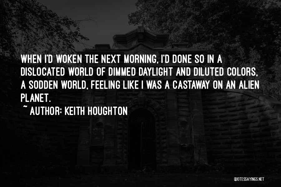 Keith Houghton Quotes: When I'd Woken The Next Morning, I'd Done So In A Dislocated World Of Dimmed Daylight And Diluted Colors, A