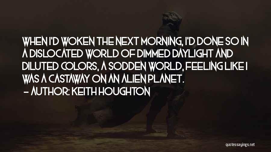 Keith Houghton Quotes: When I'd Woken The Next Morning, I'd Done So In A Dislocated World Of Dimmed Daylight And Diluted Colors, A