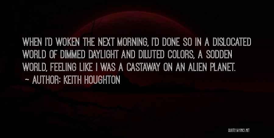 Keith Houghton Quotes: When I'd Woken The Next Morning, I'd Done So In A Dislocated World Of Dimmed Daylight And Diluted Colors, A