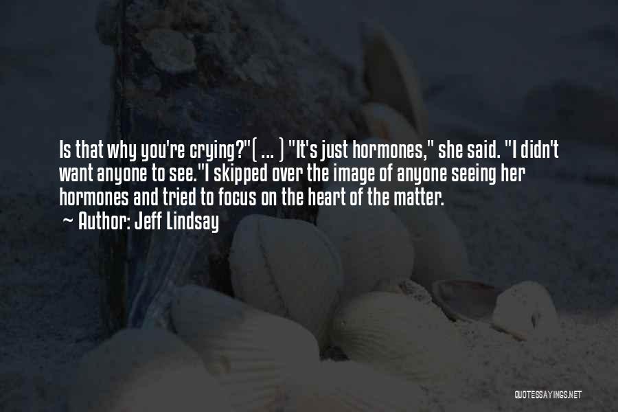 Jeff Lindsay Quotes: Is That Why You're Crying?( ... ) It's Just Hormones, She Said. I Didn't Want Anyone To See.i Skipped Over