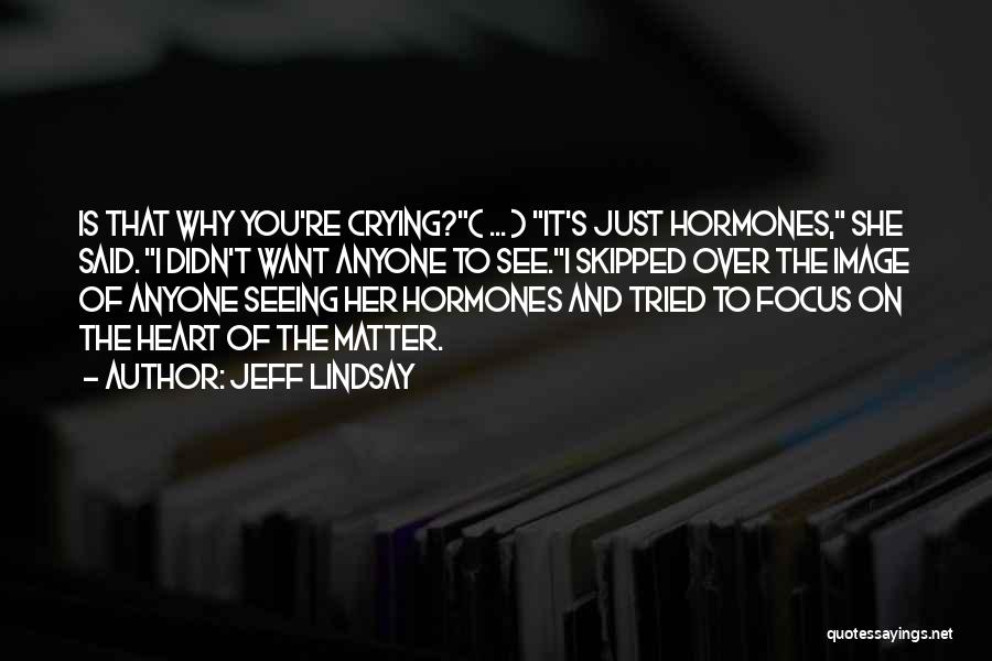 Jeff Lindsay Quotes: Is That Why You're Crying?( ... ) It's Just Hormones, She Said. I Didn't Want Anyone To See.i Skipped Over