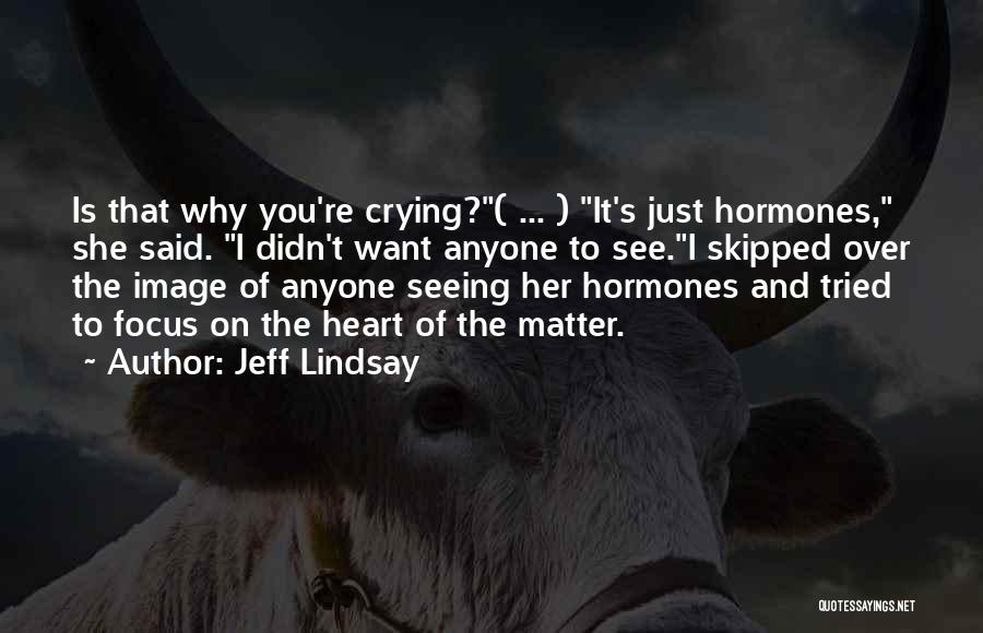 Jeff Lindsay Quotes: Is That Why You're Crying?( ... ) It's Just Hormones, She Said. I Didn't Want Anyone To See.i Skipped Over