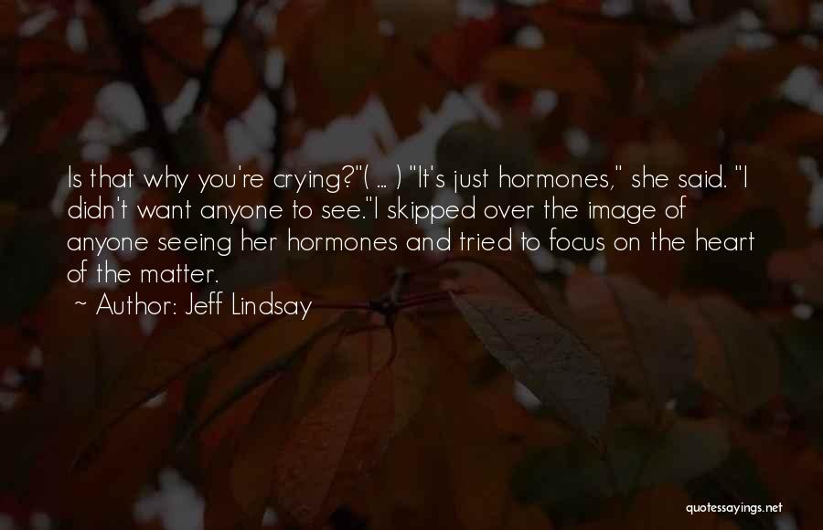 Jeff Lindsay Quotes: Is That Why You're Crying?( ... ) It's Just Hormones, She Said. I Didn't Want Anyone To See.i Skipped Over