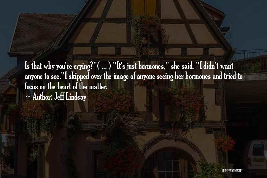 Jeff Lindsay Quotes: Is That Why You're Crying?( ... ) It's Just Hormones, She Said. I Didn't Want Anyone To See.i Skipped Over