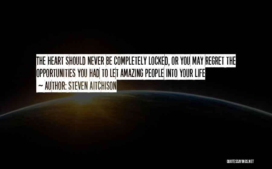 Steven Aitchison Quotes: The Heart Should Never Be Completely Locked, Or You May Regret The Opportunities You Had To Let Amazing People Into