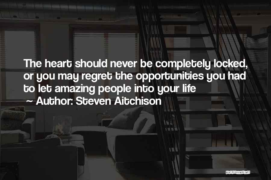 Steven Aitchison Quotes: The Heart Should Never Be Completely Locked, Or You May Regret The Opportunities You Had To Let Amazing People Into