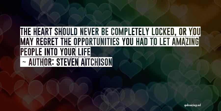 Steven Aitchison Quotes: The Heart Should Never Be Completely Locked, Or You May Regret The Opportunities You Had To Let Amazing People Into