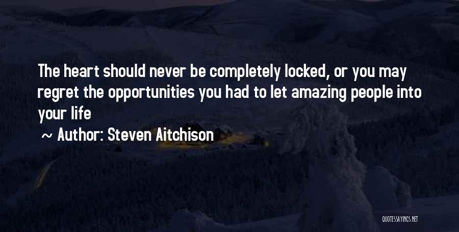 Steven Aitchison Quotes: The Heart Should Never Be Completely Locked, Or You May Regret The Opportunities You Had To Let Amazing People Into