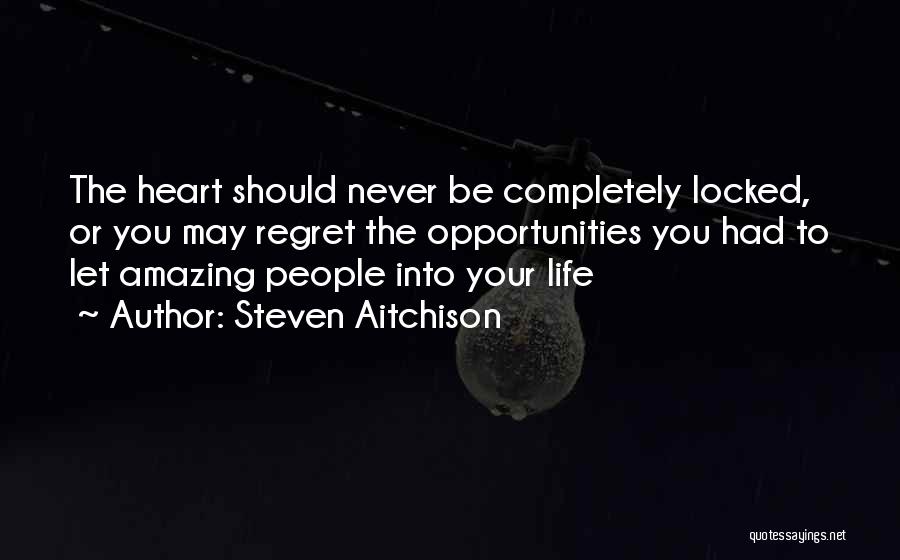 Steven Aitchison Quotes: The Heart Should Never Be Completely Locked, Or You May Regret The Opportunities You Had To Let Amazing People Into