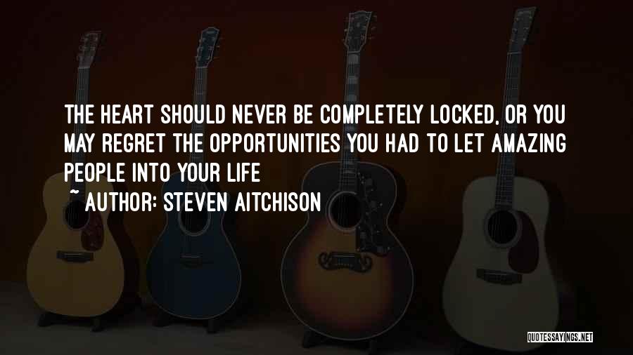 Steven Aitchison Quotes: The Heart Should Never Be Completely Locked, Or You May Regret The Opportunities You Had To Let Amazing People Into