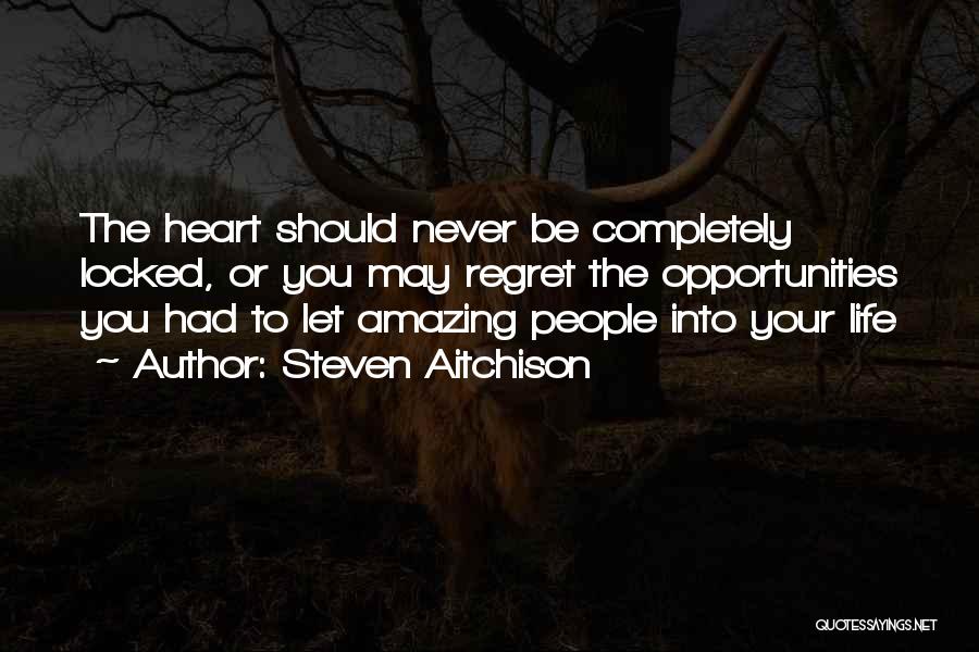 Steven Aitchison Quotes: The Heart Should Never Be Completely Locked, Or You May Regret The Opportunities You Had To Let Amazing People Into