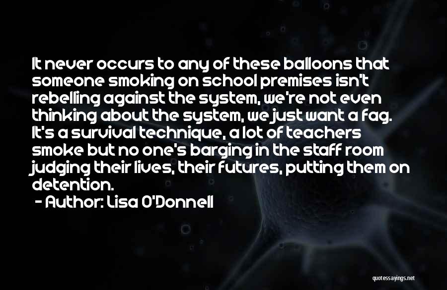 Lisa O'Donnell Quotes: It Never Occurs To Any Of These Balloons That Someone Smoking On School Premises Isn't Rebelling Against The System, We're