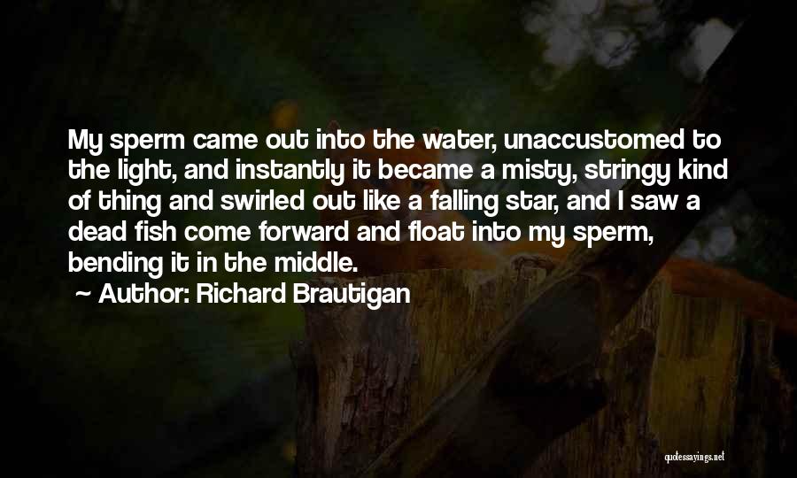Richard Brautigan Quotes: My Sperm Came Out Into The Water, Unaccustomed To The Light, And Instantly It Became A Misty, Stringy Kind Of