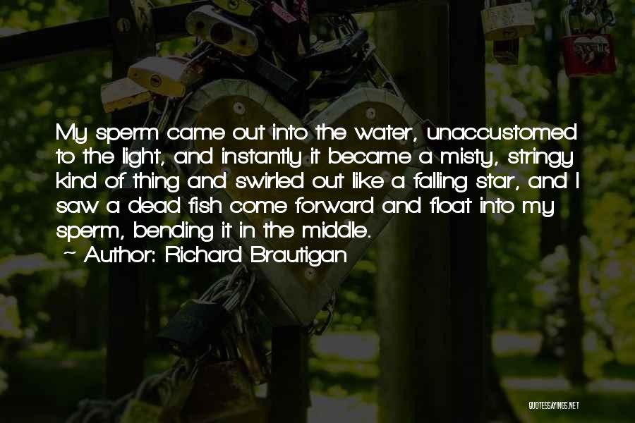 Richard Brautigan Quotes: My Sperm Came Out Into The Water, Unaccustomed To The Light, And Instantly It Became A Misty, Stringy Kind Of