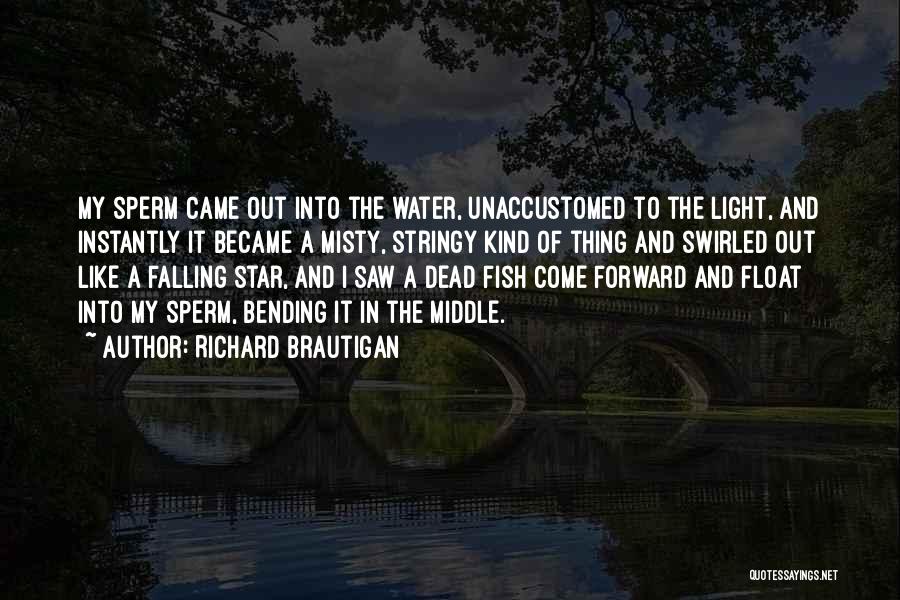 Richard Brautigan Quotes: My Sperm Came Out Into The Water, Unaccustomed To The Light, And Instantly It Became A Misty, Stringy Kind Of