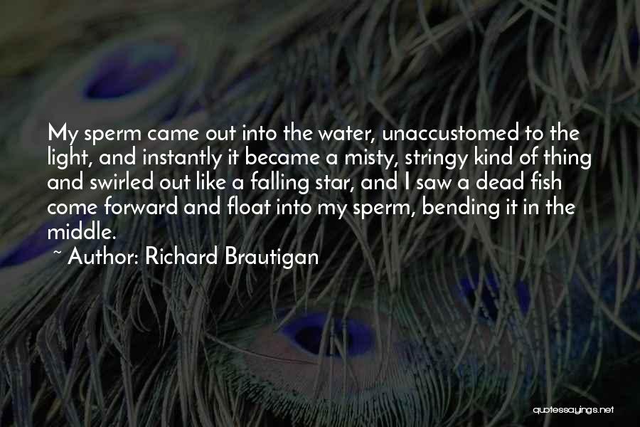 Richard Brautigan Quotes: My Sperm Came Out Into The Water, Unaccustomed To The Light, And Instantly It Became A Misty, Stringy Kind Of