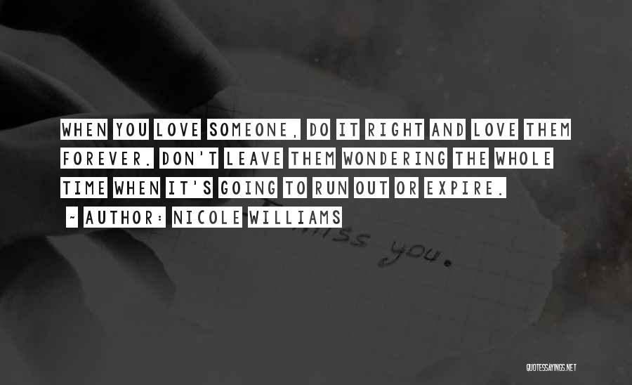 Nicole Williams Quotes: When You Love Someone, Do It Right And Love Them Forever. Don't Leave Them Wondering The Whole Time When It's