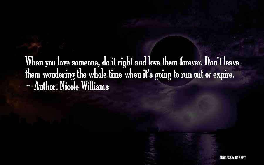 Nicole Williams Quotes: When You Love Someone, Do It Right And Love Them Forever. Don't Leave Them Wondering The Whole Time When It's