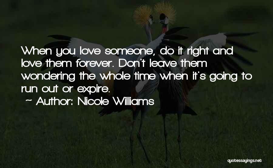 Nicole Williams Quotes: When You Love Someone, Do It Right And Love Them Forever. Don't Leave Them Wondering The Whole Time When It's