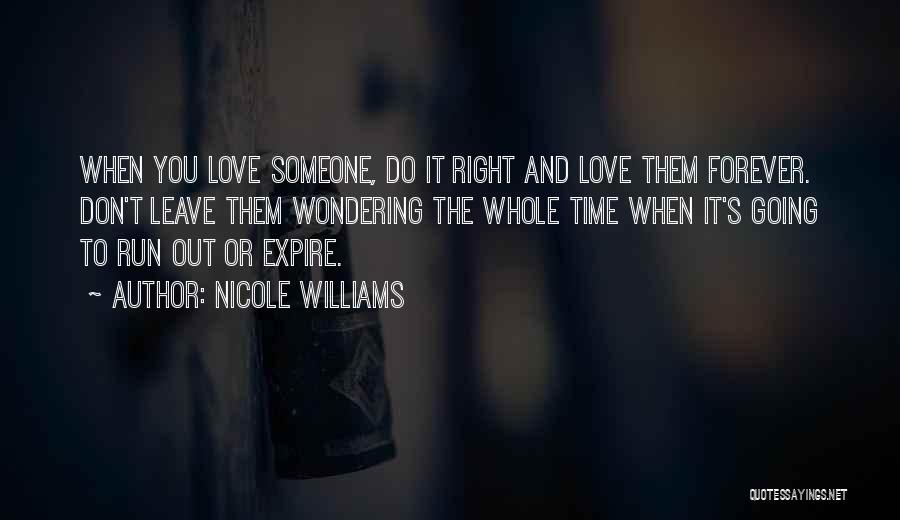 Nicole Williams Quotes: When You Love Someone, Do It Right And Love Them Forever. Don't Leave Them Wondering The Whole Time When It's