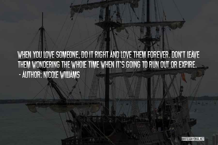 Nicole Williams Quotes: When You Love Someone, Do It Right And Love Them Forever. Don't Leave Them Wondering The Whole Time When It's