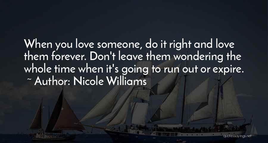Nicole Williams Quotes: When You Love Someone, Do It Right And Love Them Forever. Don't Leave Them Wondering The Whole Time When It's