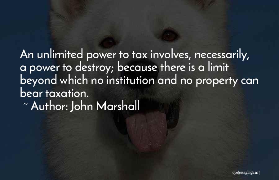 John Marshall Quotes: An Unlimited Power To Tax Involves, Necessarily, A Power To Destroy; Because There Is A Limit Beyond Which No Institution