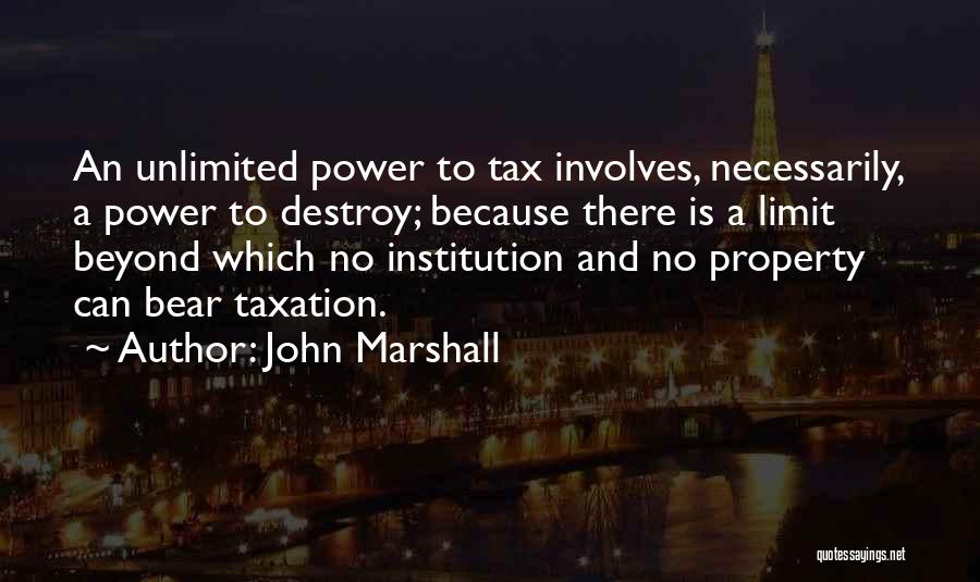 John Marshall Quotes: An Unlimited Power To Tax Involves, Necessarily, A Power To Destroy; Because There Is A Limit Beyond Which No Institution