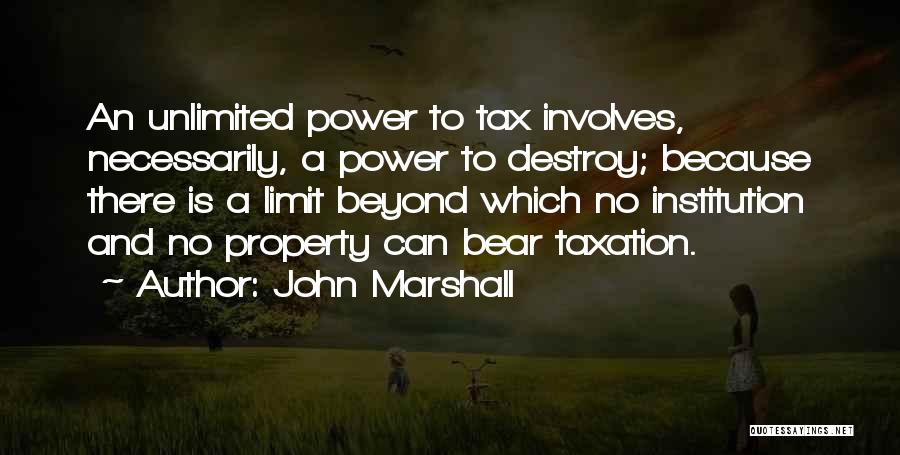 John Marshall Quotes: An Unlimited Power To Tax Involves, Necessarily, A Power To Destroy; Because There Is A Limit Beyond Which No Institution