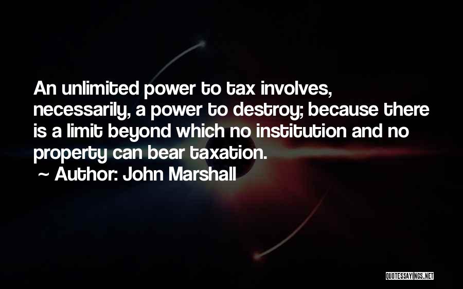 John Marshall Quotes: An Unlimited Power To Tax Involves, Necessarily, A Power To Destroy; Because There Is A Limit Beyond Which No Institution