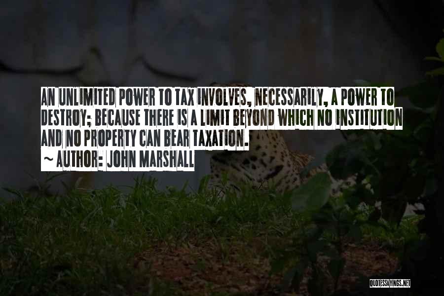 John Marshall Quotes: An Unlimited Power To Tax Involves, Necessarily, A Power To Destroy; Because There Is A Limit Beyond Which No Institution