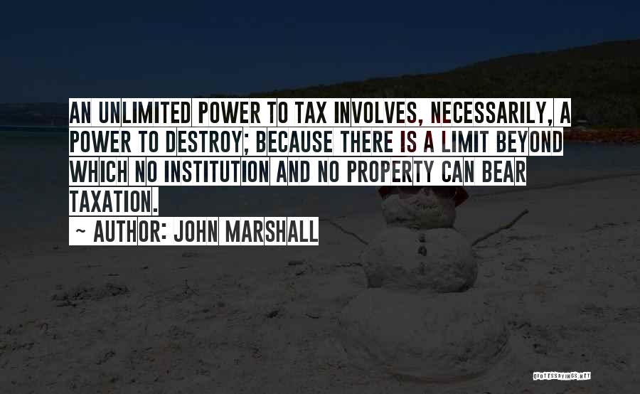 John Marshall Quotes: An Unlimited Power To Tax Involves, Necessarily, A Power To Destroy; Because There Is A Limit Beyond Which No Institution