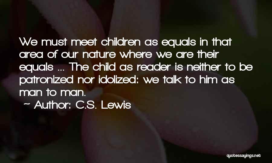 C.S. Lewis Quotes: We Must Meet Children As Equals In That Area Of Our Nature Where We Are Their Equals ... The Child