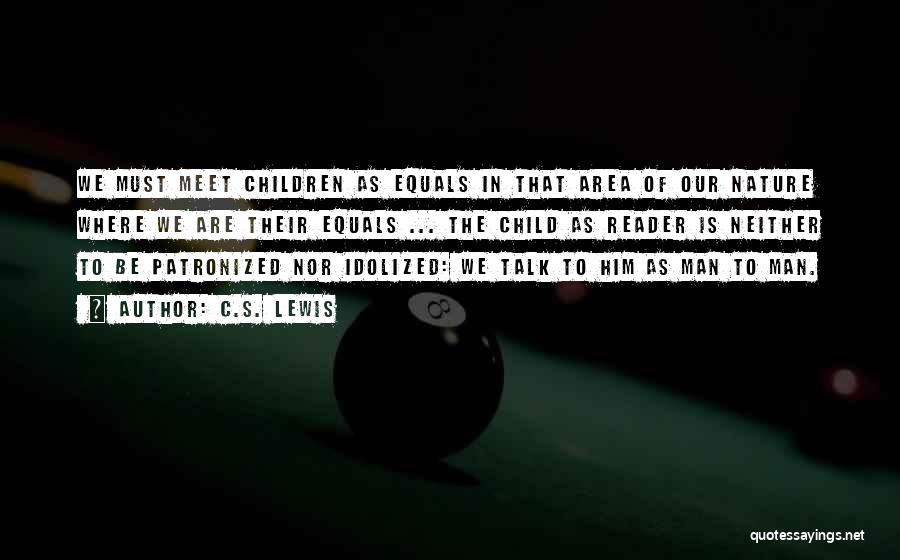 C.S. Lewis Quotes: We Must Meet Children As Equals In That Area Of Our Nature Where We Are Their Equals ... The Child