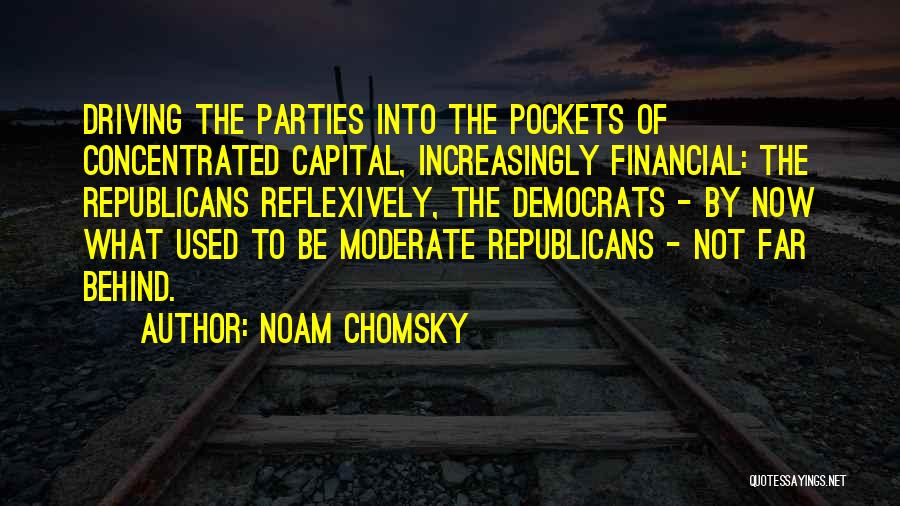 Noam Chomsky Quotes: Driving The Parties Into The Pockets Of Concentrated Capital, Increasingly Financial: The Republicans Reflexively, The Democrats - By Now What