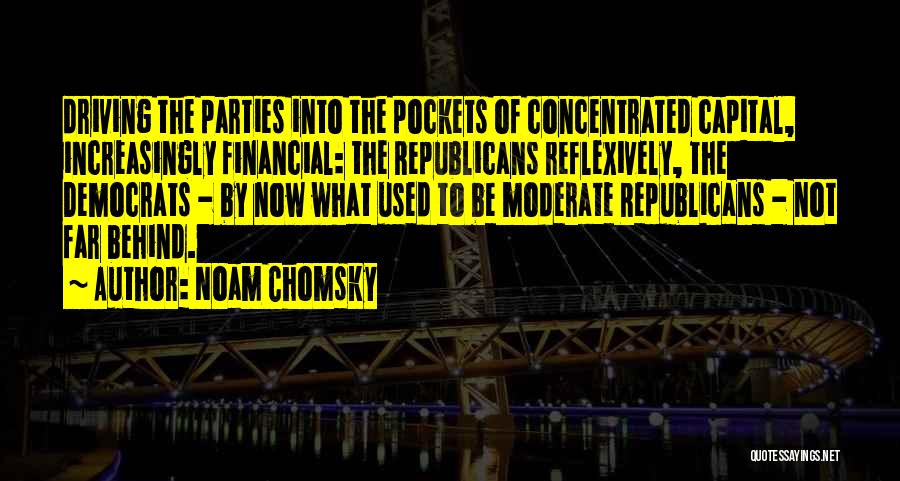 Noam Chomsky Quotes: Driving The Parties Into The Pockets Of Concentrated Capital, Increasingly Financial: The Republicans Reflexively, The Democrats - By Now What