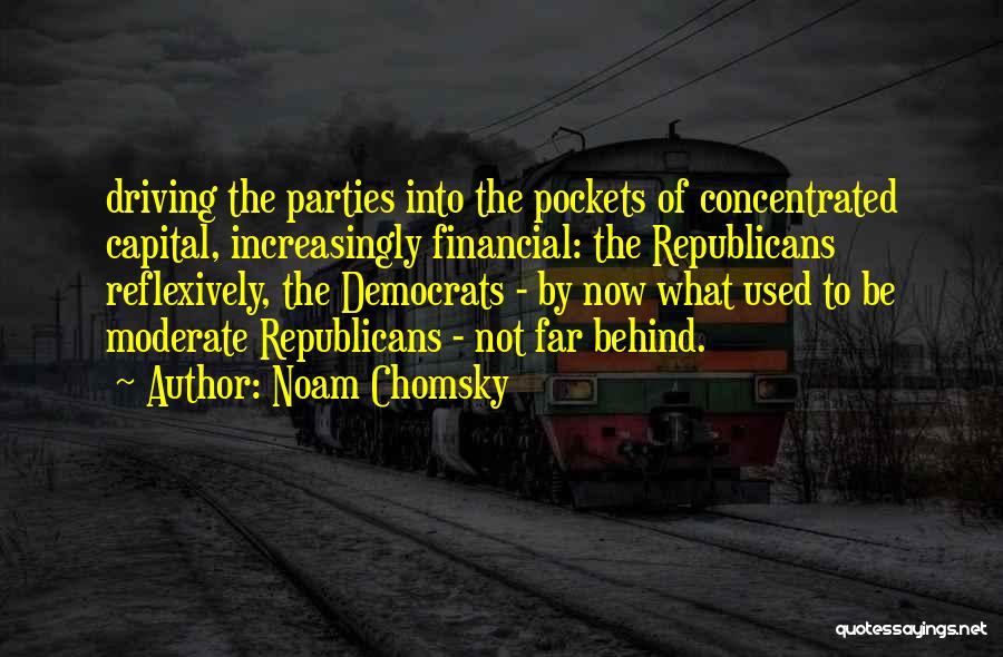 Noam Chomsky Quotes: Driving The Parties Into The Pockets Of Concentrated Capital, Increasingly Financial: The Republicans Reflexively, The Democrats - By Now What