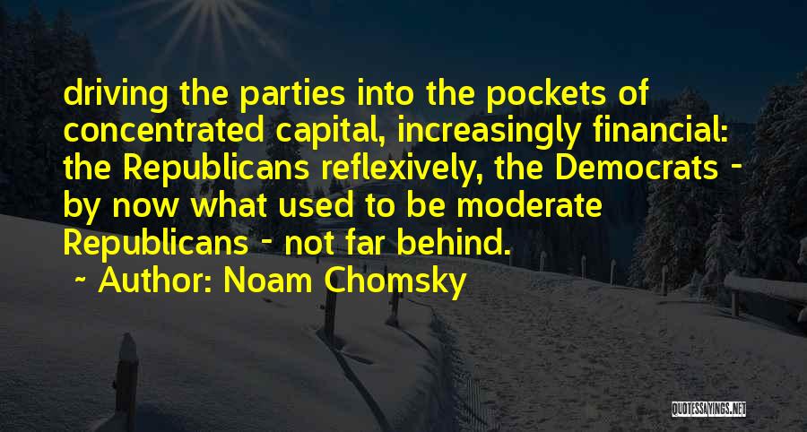 Noam Chomsky Quotes: Driving The Parties Into The Pockets Of Concentrated Capital, Increasingly Financial: The Republicans Reflexively, The Democrats - By Now What