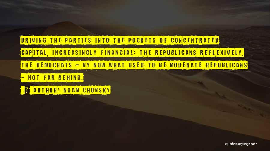 Noam Chomsky Quotes: Driving The Parties Into The Pockets Of Concentrated Capital, Increasingly Financial: The Republicans Reflexively, The Democrats - By Now What