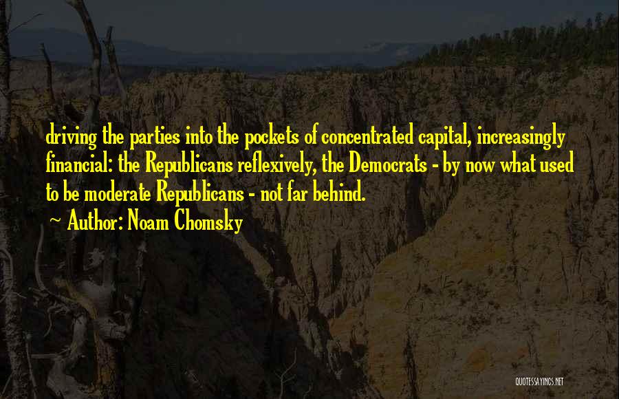 Noam Chomsky Quotes: Driving The Parties Into The Pockets Of Concentrated Capital, Increasingly Financial: The Republicans Reflexively, The Democrats - By Now What