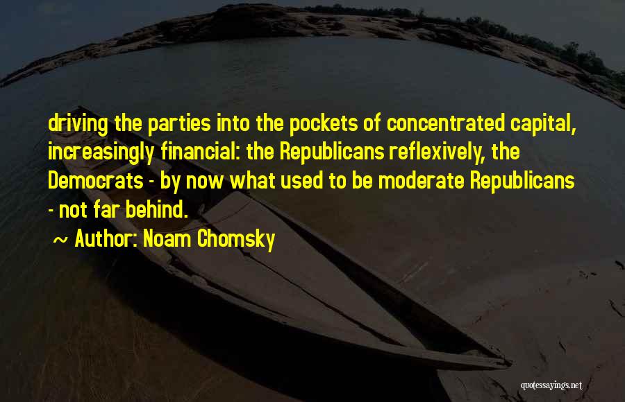 Noam Chomsky Quotes: Driving The Parties Into The Pockets Of Concentrated Capital, Increasingly Financial: The Republicans Reflexively, The Democrats - By Now What