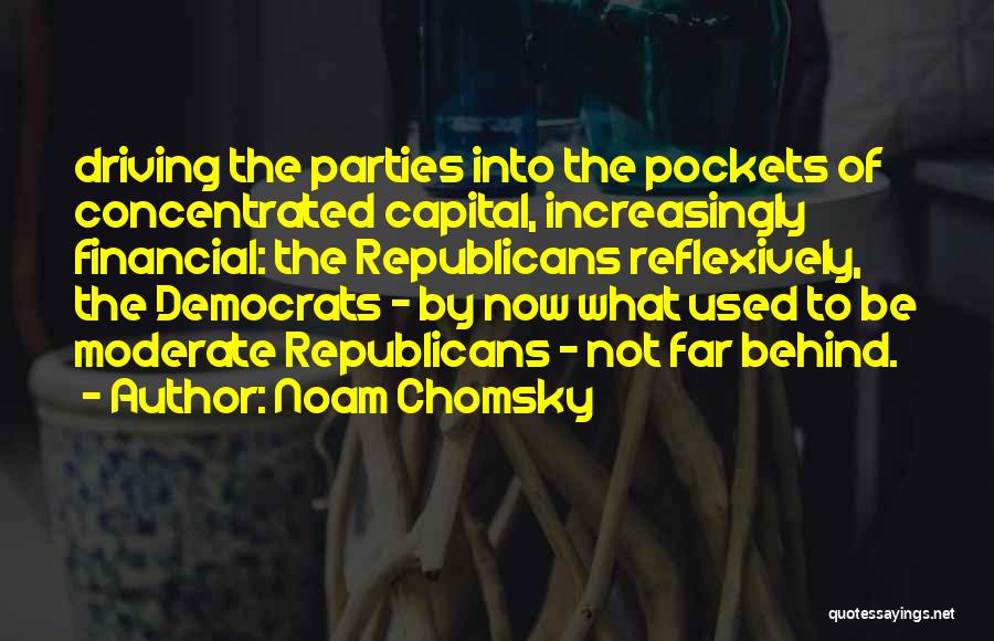 Noam Chomsky Quotes: Driving The Parties Into The Pockets Of Concentrated Capital, Increasingly Financial: The Republicans Reflexively, The Democrats - By Now What