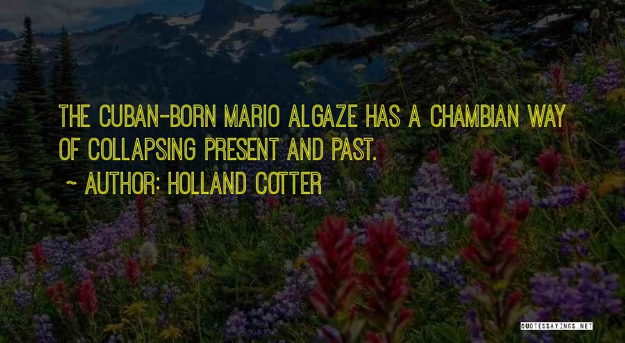 Holland Cotter Quotes: The Cuban-born Mario Algaze Has A Chambian Way Of Collapsing Present And Past.