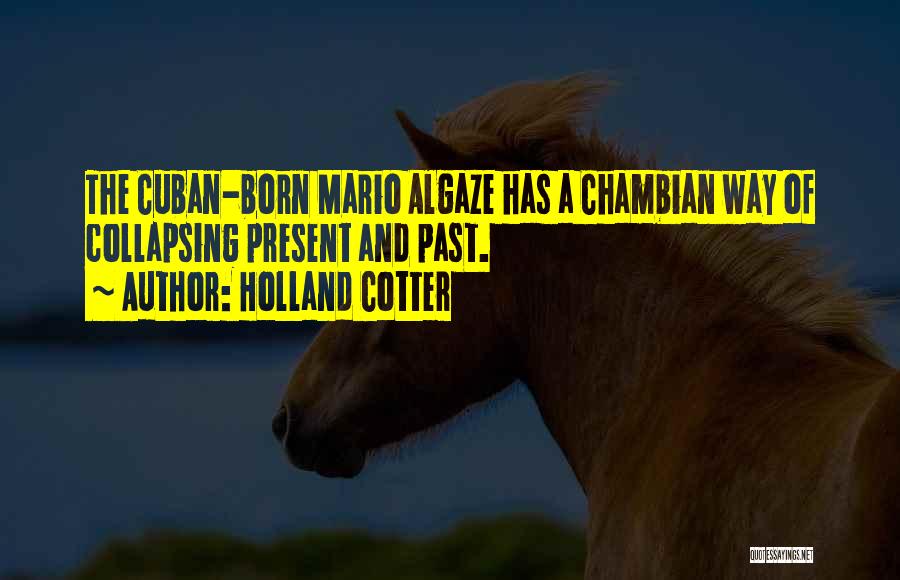 Holland Cotter Quotes: The Cuban-born Mario Algaze Has A Chambian Way Of Collapsing Present And Past.