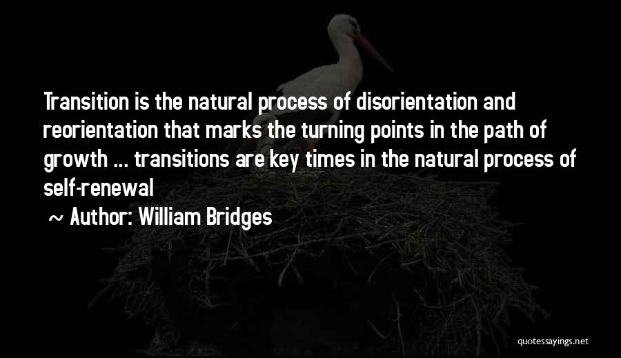 William Bridges Quotes: Transition Is The Natural Process Of Disorientation And Reorientation That Marks The Turning Points In The Path Of Growth ...
