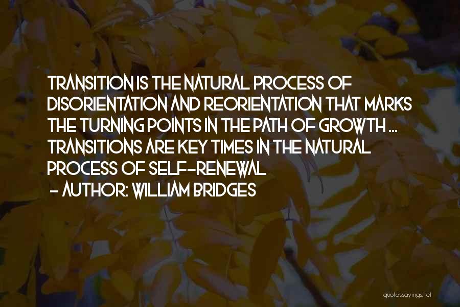 William Bridges Quotes: Transition Is The Natural Process Of Disorientation And Reorientation That Marks The Turning Points In The Path Of Growth ...