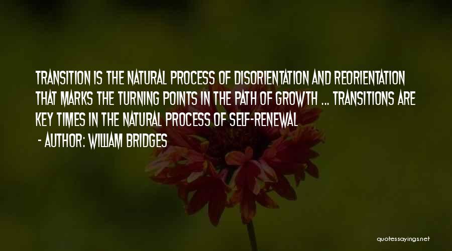 William Bridges Quotes: Transition Is The Natural Process Of Disorientation And Reorientation That Marks The Turning Points In The Path Of Growth ...