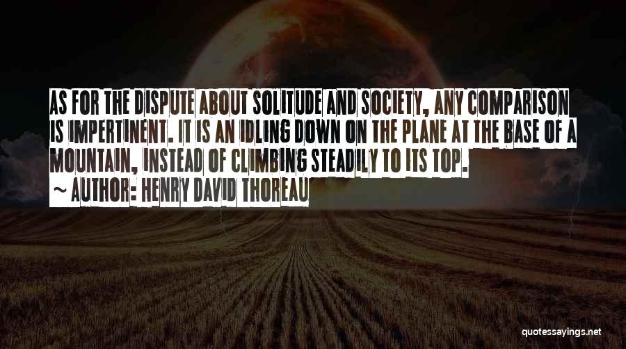 Henry David Thoreau Quotes: As For The Dispute About Solitude And Society, Any Comparison Is Impertinent. It Is An Idling Down On The Plane